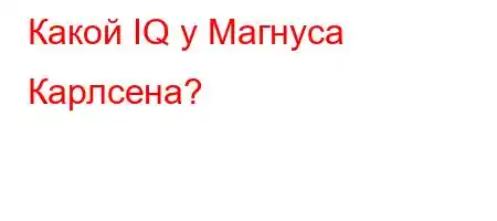 Какой IQ у Магнуса Карлсена?